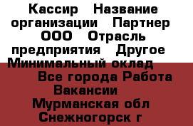 Кассир › Название организации ­ Партнер, ООО › Отрасль предприятия ­ Другое › Минимальный оклад ­ 33 000 - Все города Работа » Вакансии   . Мурманская обл.,Снежногорск г.